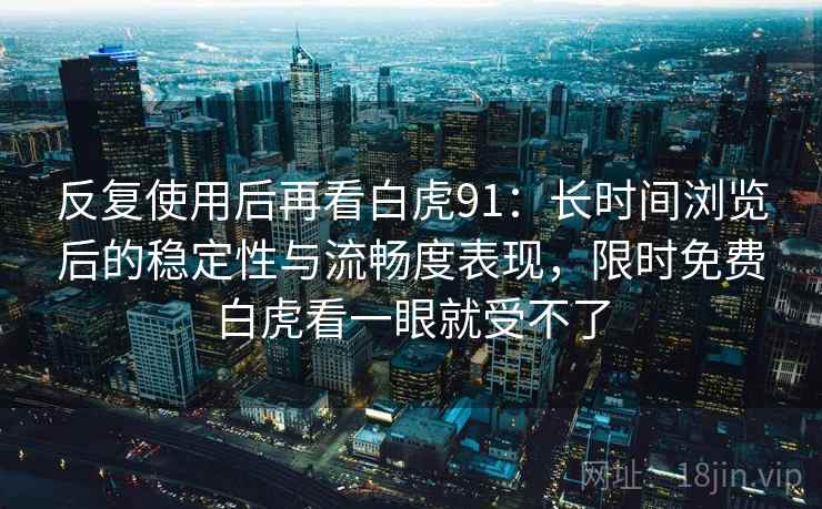 反复使用后再看白虎91：长时间浏览后的稳定性与流畅度表现，限时免费白虎看一眼就受不了  第1张