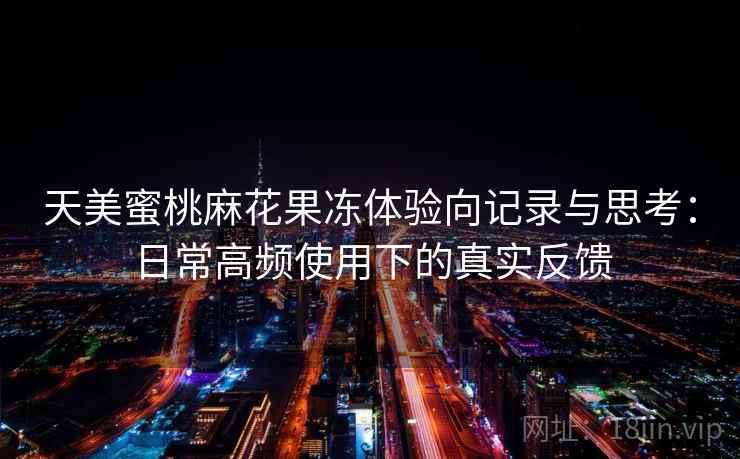天美蜜桃麻花果冻体验向记录与思考：日常高频使用下的真实反馈  第1张