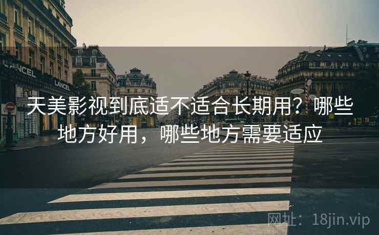 天美影视到底适不适合长期用？哪些地方好用，哪些地方需要适应  第1张