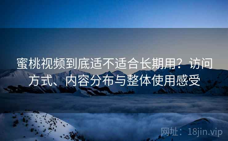 蜜桃视频到底适不适合长期用?访问方式、内容分布与整体使用感受 第1张 蜜桃视频到底适不适合长期用?访问方式、内容分布与整体使用感受 第1张