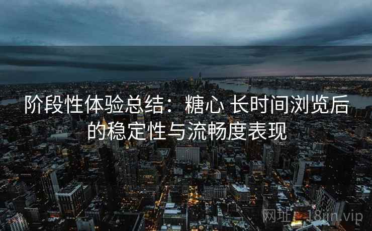 阶段性体验总结:糖心 长时间浏览后的稳定性与流畅度表现 第1张 阶段性体验总结:糖心 长时间浏览后的稳定性与流畅度表现 第1张