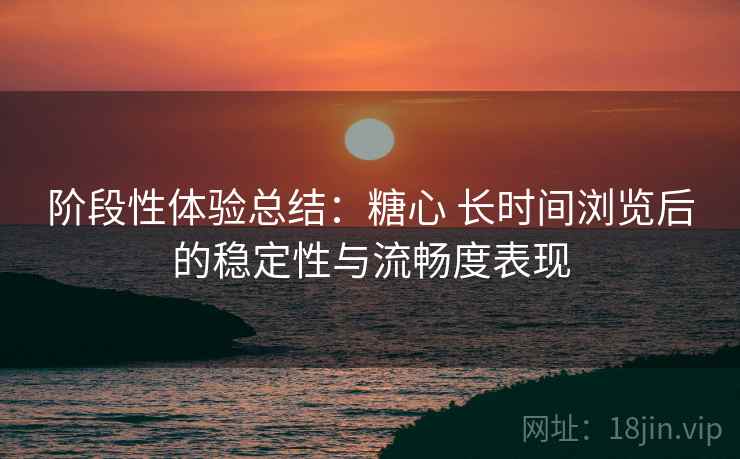 阶段性体验总结:糖心 长时间浏览后的稳定性与流畅度表现 第2张 阶段性体验总结:糖心 长时间浏览后的稳定性与流畅度表现 第2张