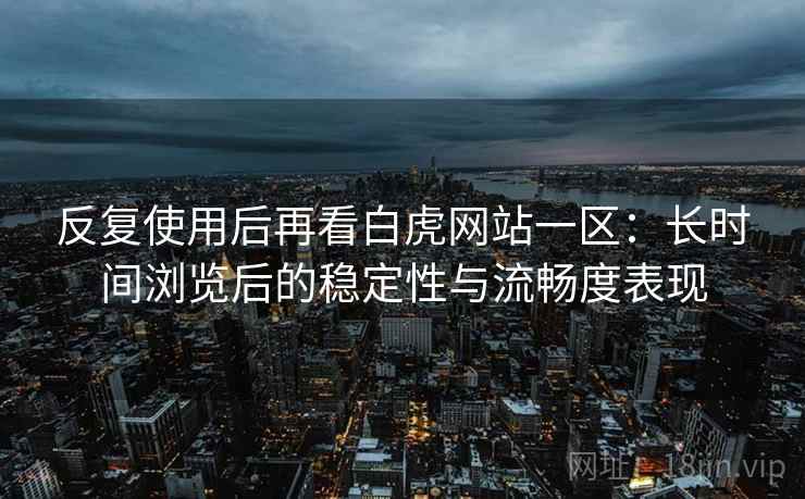 反复使用后再看白虎网站一区:长时间浏览后的稳定性与流畅度表现 第1张 反复使用后再看白虎网站一区:长时间浏览后的稳定性与流畅度表现 第1张