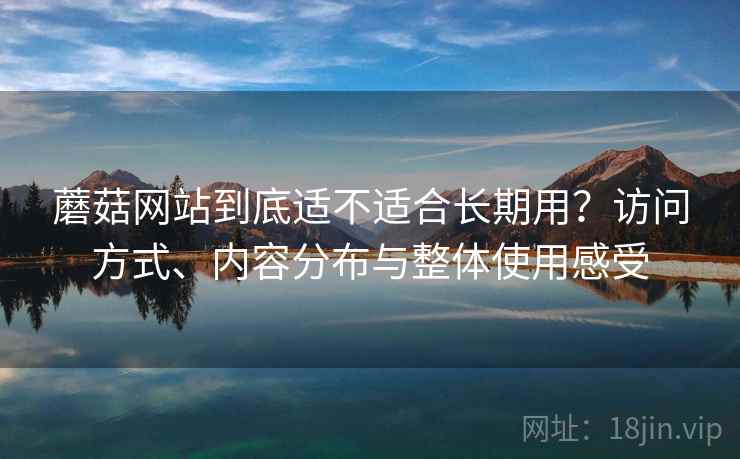 蘑菇网站到底适不适合长期用?访问方式、内容分布与整体使用感受 第1张 蘑菇网站到底适不适合长期用?访问方式、内容分布与整体使用感受 第1张