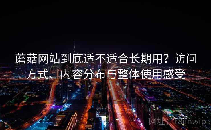 蘑菇网站到底适不适合长期用?访问方式、内容分布与整体使用感受 第2张 蘑菇网站到底适不适合长期用?访问方式、内容分布与整体使用感受 第2张