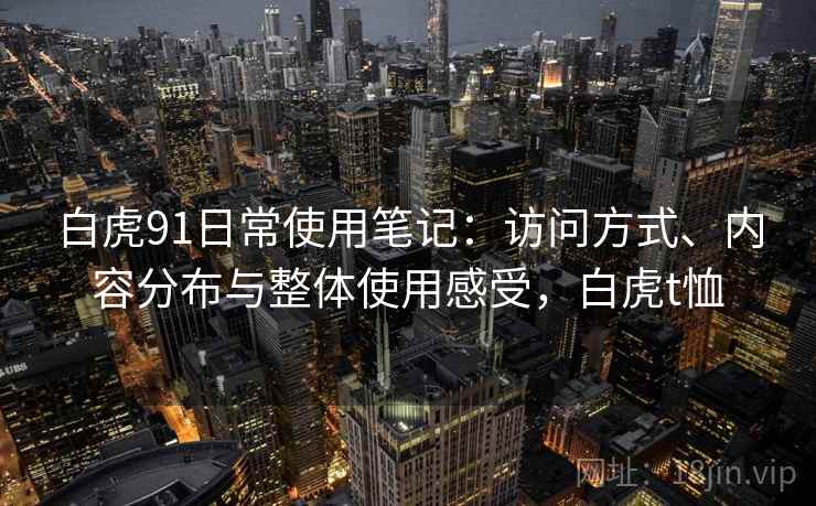 白虎91日常使用笔记:访问方式、内容分布与整体使用感受,白虎t恤 第1张 白虎91日常使用笔记:访问方式、内容分布与整体使用感受,白虎t恤 第1张