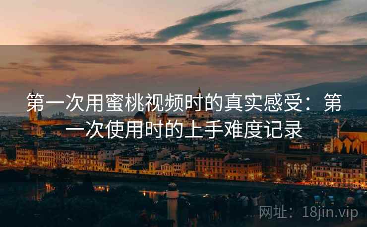 第一次用蜜桃视频时的真实感受:第一次使用时的上手难度记录 第2张 第一次用蜜桃视频时的真实感受:第一次使用时的上手难度记录 第2张