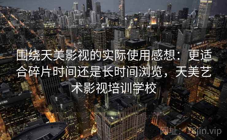 围绕天美影视的实际使用感想:更适合碎片时间还是长时间浏览,天美艺术影视培训学校 第2张 围绕天美影视的实际使用感想:更适合碎片时间还是长时间浏览,天美艺术影视培训学校 第2张