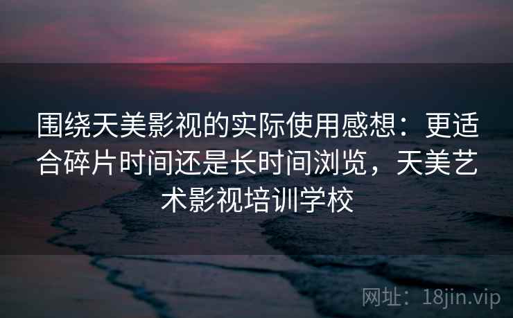 围绕天美影视的实际使用感想:更适合碎片时间还是长时间浏览,天美艺术影视培训学校 第1张 围绕天美影视的实际使用感想:更适合碎片时间还是长时间浏览,天美艺术影视培训学校 第1张