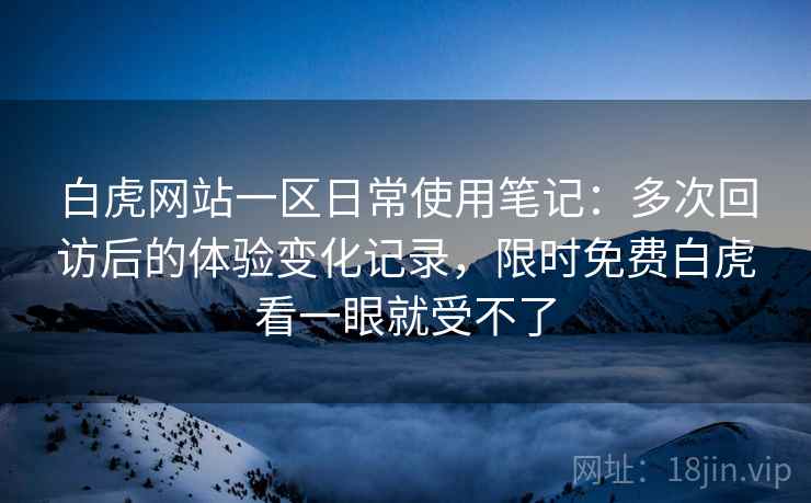 白虎网站一区日常使用笔记:多次回访后的体验变化记录,限时免费白虎看一眼就受不了 第1张 白虎网站一区日常使用笔记:多次回访后的体验变化记录,限时免费白虎看一眼就受不了 第1张
