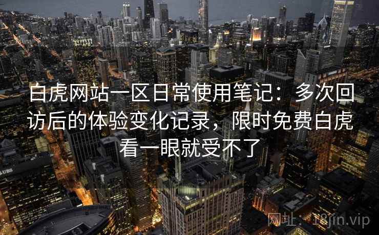 白虎网站一区日常使用笔记:多次回访后的体验变化记录,限时免费白虎看一眼就受不了 第2张 白虎网站一区日常使用笔记:多次回访后的体验变化记录,限时免费白虎看一眼就受不了 第2张