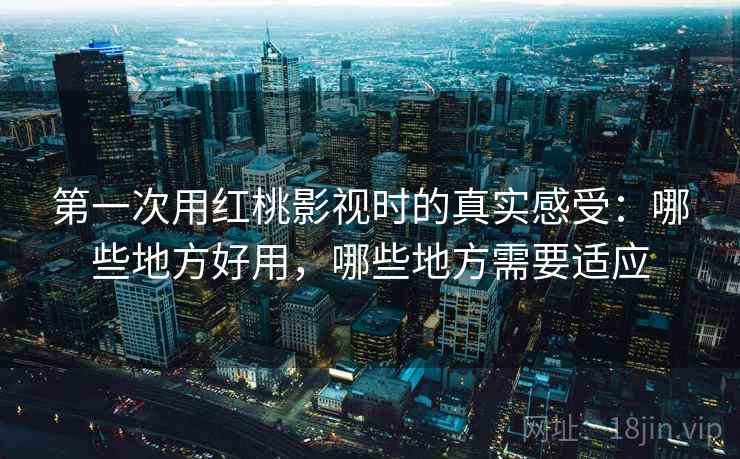 第一次用红桃影视时的真实感受:哪些地方好用,哪些地方需要适应 第2张 第一次用红桃影视时的真实感受:哪些地方好用,哪些地方需要适应 第2张