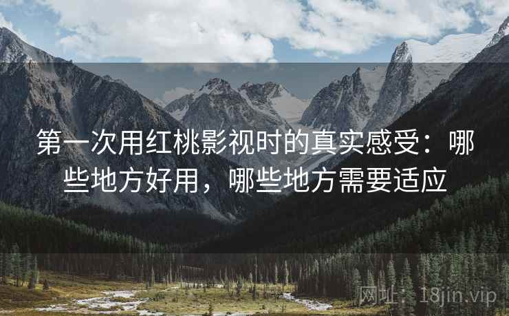 第一次用红桃影视时的真实感受:哪些地方好用,哪些地方需要适应 第1张 第一次用红桃影视时的真实感受:哪些地方好用,哪些地方需要适应 第1张
