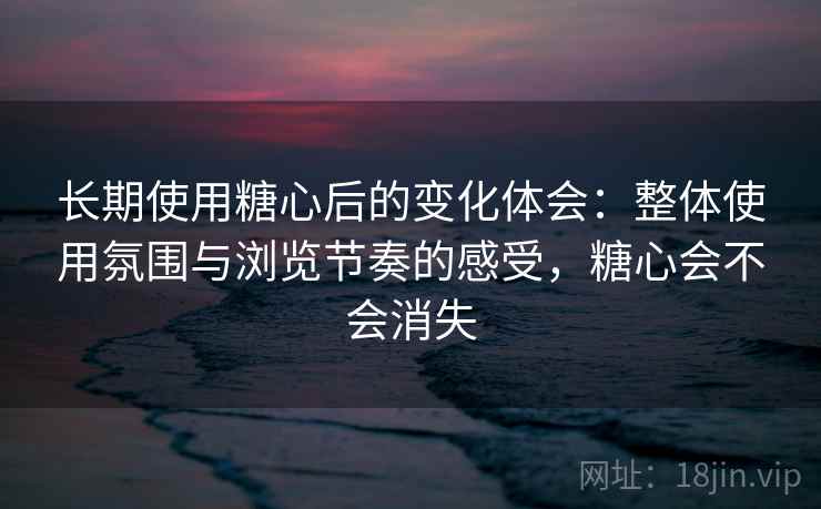长期使用糖心后的变化体会:整体使用氛围与浏览节奏的感受,糖心会不会消失 第2张 长期使用糖心后的变化体会:整体使用氛围与浏览节奏的感受,糖心会不会消失 第2张