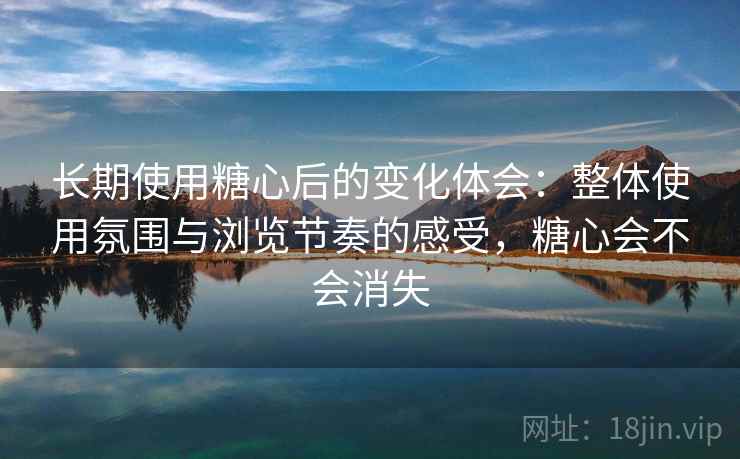 长期使用糖心后的变化体会:整体使用氛围与浏览节奏的感受,糖心会不会消失 第1张 长期使用糖心后的变化体会:整体使用氛围与浏览节奏的感受,糖心会不会消失 第1张