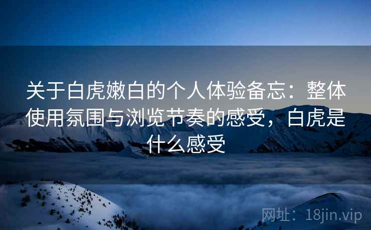 关于白虎嫩白的个人体验备忘:整体使用氛围与浏览节奏的感受,白虎是什么感受 第1张 关于白虎嫩白的个人体验备忘:整体使用氛围与浏览节奏的感受,白虎是什么感受 第1张