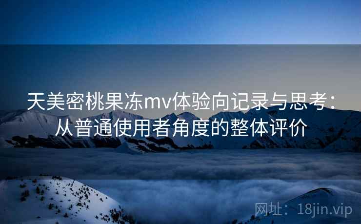 天美密桃果冻mv体验向记录与思考:从普通使用者角度的整体评价 第1张 天美密桃果冻mv体验向记录与思考:从普通使用者角度的整体评价 第1张