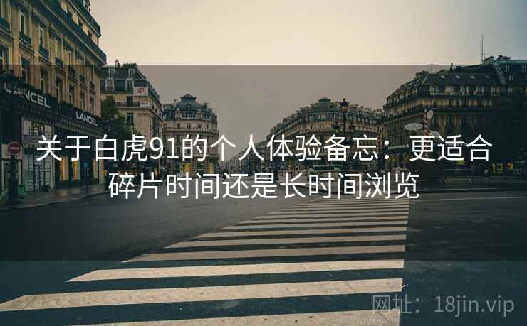 关于白虎91的个人体验备忘:更适合碎片时间还是长时间浏览 第1张 关于白虎91的个人体验备忘:更适合碎片时间还是长时间浏览 第1张