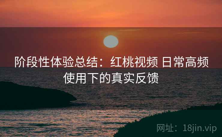 阶段性体验总结:红桃视频 日常高频使用下的真实反馈 第1张 阶段性体验总结:红桃视频 日常高频使用下的真实反馈 第1张