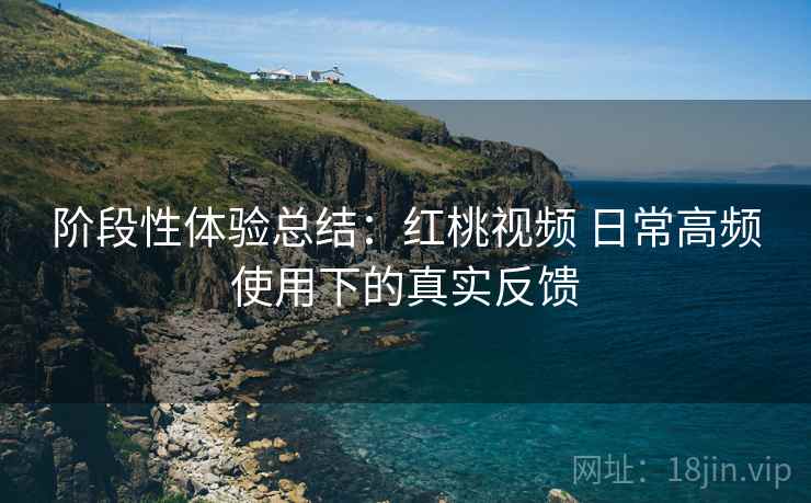阶段性体验总结:红桃视频 日常高频使用下的真实反馈 第2张 阶段性体验总结:红桃视频 日常高频使用下的真实反馈 第2张