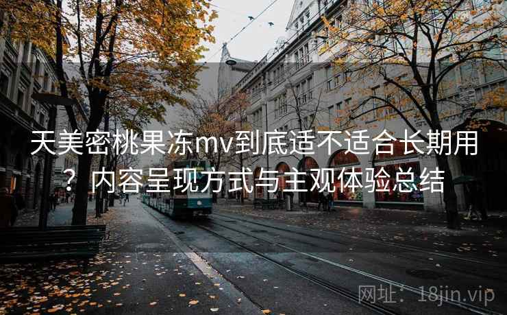 天美密桃果冻mv到底适不适合长期用?内容呈现方式与主观体验总结 第1张 天美密桃果冻mv到底适不适合长期用?内容呈现方式与主观体验总结 第1张
