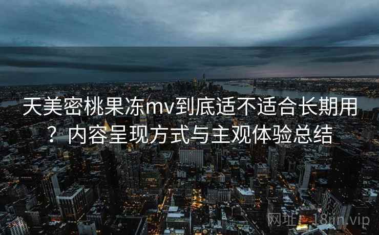 天美密桃果冻mv到底适不适合长期用?内容呈现方式与主观体验总结 第2张 天美密桃果冻mv到底适不适合长期用?内容呈现方式与主观体验总结 第2张