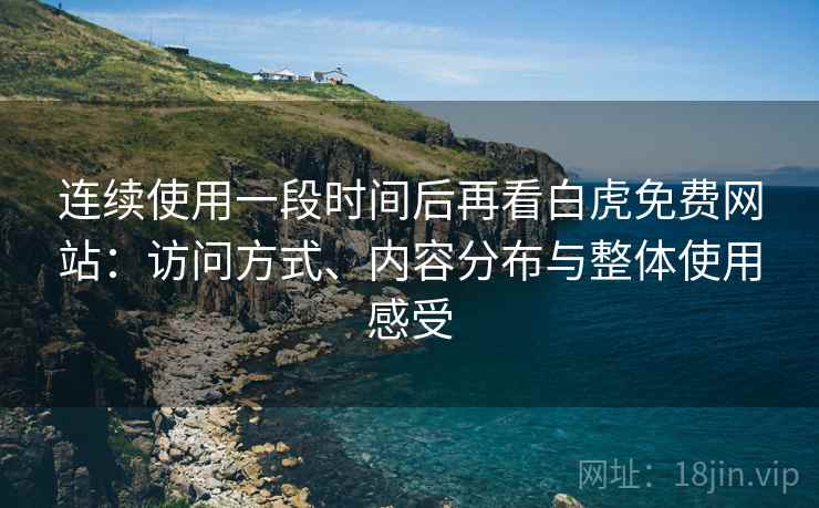 连续使用一段时间后再看白虎免费网站:访问方式、内容分布与整体使用感受 第1张 连续使用一段时间后再看白虎免费网站:访问方式、内容分布与整体使用感受 第1张