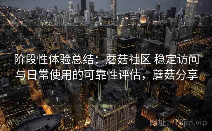 阶段性体验总结:蘑菇社区 稳定访问与日常使用的可靠性评估,蘑菇分享 第2张 阶段性体验总结:蘑菇社区 稳定访问与日常使用的可靠性评估,蘑菇分享 第2张