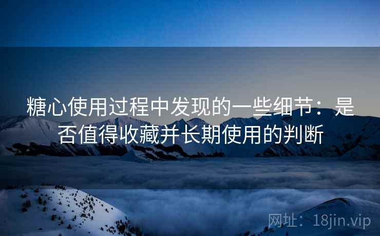 糖心使用过程中发现的一些细节:是否值得收藏并长期使用的判断 第1张 糖心使用过程中发现的一些细节:是否值得收藏并长期使用的判断 第1张
