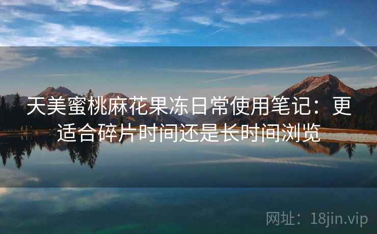 天美蜜桃麻花果冻日常使用笔记:更适合碎片时间还是长时间浏览 第1张 天美蜜桃麻花果冻日常使用笔记:更适合碎片时间还是长时间浏览 第1张