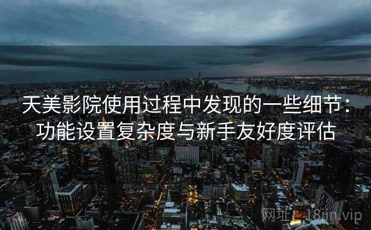 天美影院使用过程中发现的一些细节:功能设置复杂度与新手友好度评估 第1张 天美影院使用过程中发现的一些细节:功能设置复杂度与新手友好度评估 第1张