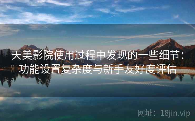 天美影院使用过程中发现的一些细节:功能设置复杂度与新手友好度评估 第2张 天美影院使用过程中发现的一些细节:功能设置复杂度与新手友好度评估 第2张