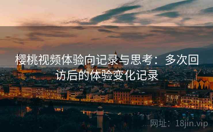 樱桃视频体验向记录与思考:多次回访后的体验变化记录 第1张 樱桃视频体验向记录与思考:多次回访后的体验变化记录 第1张