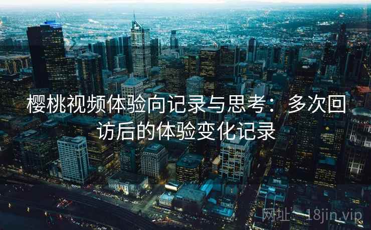 樱桃视频体验向记录与思考:多次回访后的体验变化记录 第2张 樱桃视频体验向记录与思考:多次回访后的体验变化记录 第2张