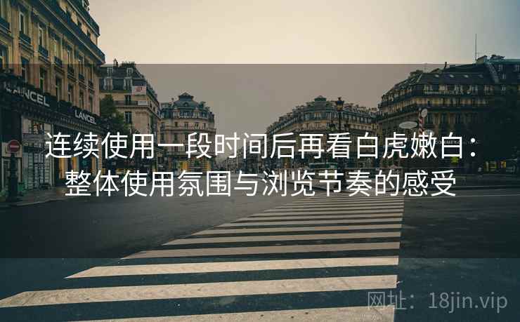 连续使用一段时间后再看白虎嫩白:整体使用氛围与浏览节奏的感受 第1张 连续使用一段时间后再看白虎嫩白:整体使用氛围与浏览节奏的感受 第1张