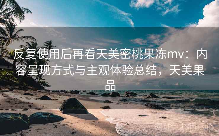反复使用后再看天美密桃果冻mv:内容呈现方式与主观体验总结,天美果品 第1张 反复使用后再看天美密桃果冻mv:内容呈现方式与主观体验总结,天美果品 第1张