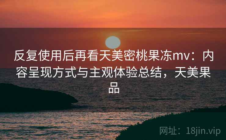 反复使用后再看天美密桃果冻mv:内容呈现方式与主观体验总结,天美果品 第2张 反复使用后再看天美密桃果冻mv:内容呈现方式与主观体验总结,天美果品 第2张