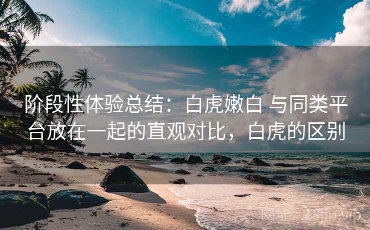 阶段性体验总结:白虎嫩白 与同类平台放在一起的直观对比,白虎的区别 第1张 阶段性体验总结:白虎嫩白 与同类平台放在一起的直观对比,白虎的区别 第1张