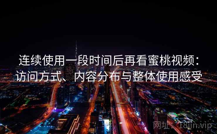 连续使用一段时间后再看蜜桃视频:访问方式、内容分布与整体使用感受 第2张 连续使用一段时间后再看蜜桃视频:访问方式、内容分布与整体使用感受 第2张