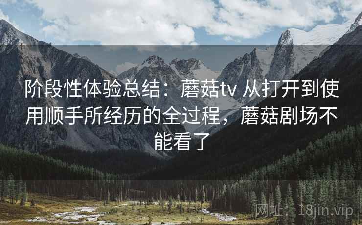 阶段性体验总结:蘑菇tv 从打开到使用顺手所经历的全过程,蘑菇剧场不能看了 第2张 阶段性体验总结:蘑菇tv 从打开到使用顺手所经历的全过程,蘑菇剧场不能看了 第2张