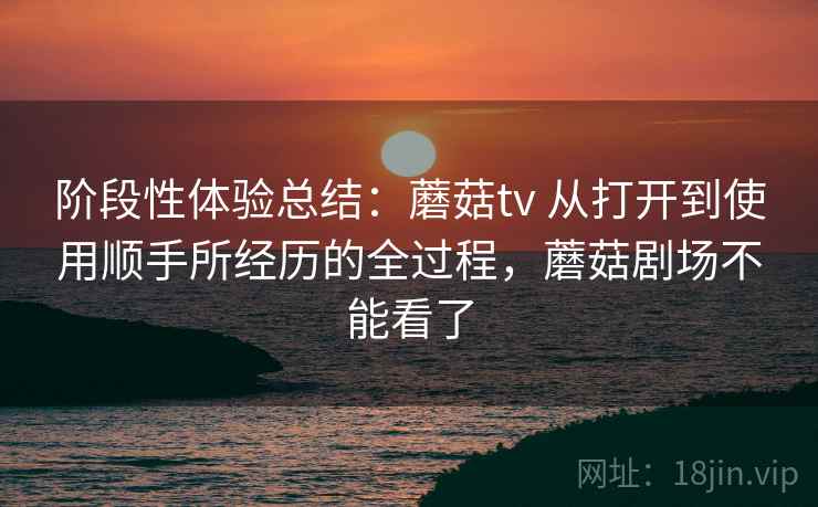 阶段性体验总结:蘑菇tv 从打开到使用顺手所经历的全过程,蘑菇剧场不能看了 第1张 阶段性体验总结:蘑菇tv 从打开到使用顺手所经历的全过程,蘑菇剧场不能看了 第1张