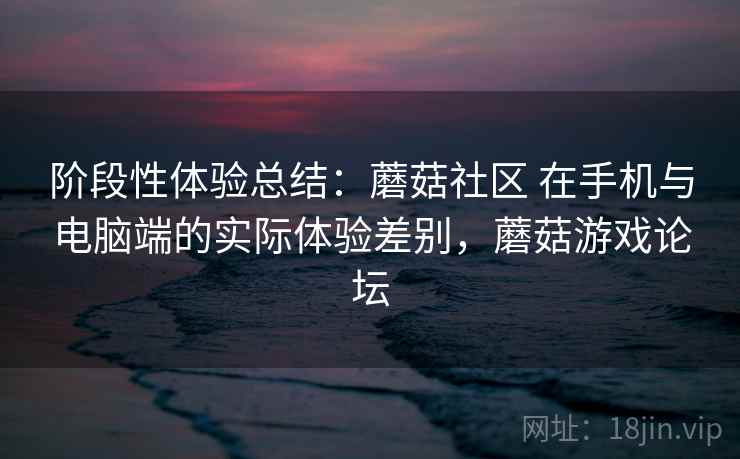 阶段性体验总结:蘑菇社区 在手机与电脑端的实际体验差别,蘑菇游戏论坛 第1张 阶段性体验总结:蘑菇社区 在手机与电脑端的实际体验差别,蘑菇游戏论坛 第1张
