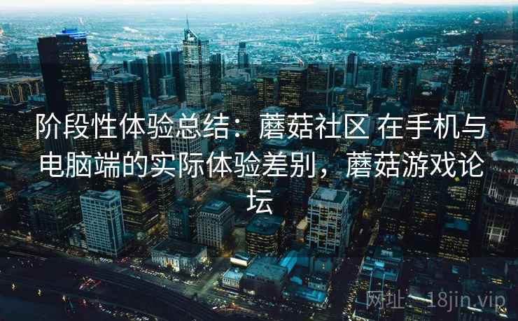 阶段性体验总结:蘑菇社区 在手机与电脑端的实际体验差别,蘑菇游戏论坛 第2张 阶段性体验总结:蘑菇社区 在手机与电脑端的实际体验差别,蘑菇游戏论坛 第2张