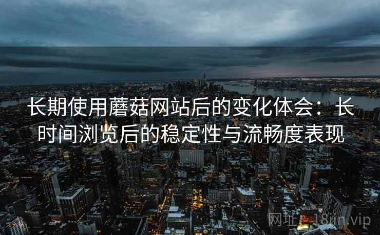 长期使用蘑菇网站后的变化体会:长时间浏览后的稳定性与流畅度表现 第2张 长期使用蘑菇网站后的变化体会:长时间浏览后的稳定性与流畅度表现 第2张