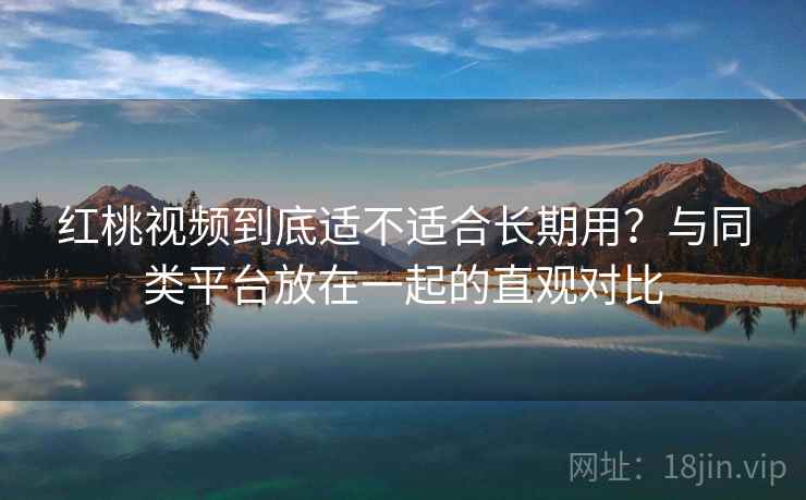 红桃视频到底适不适合长期用?与同类平台放在一起的直观对比 第1张 红桃视频到底适不适合长期用?与同类平台放在一起的直观对比 第1张