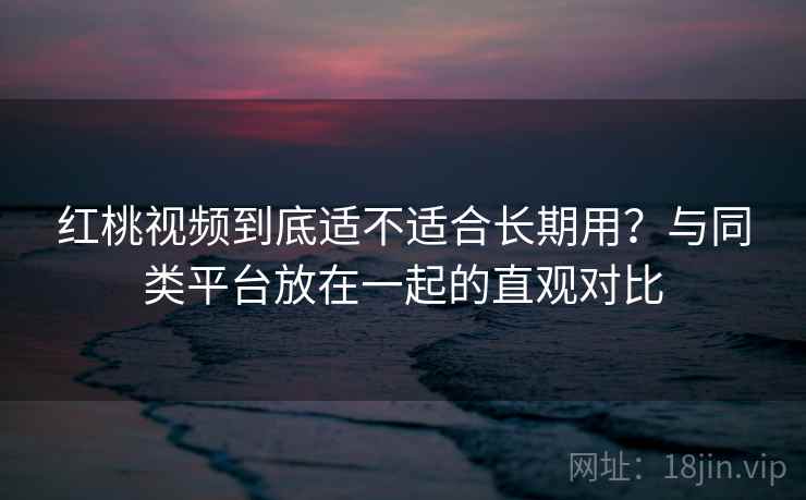红桃视频到底适不适合长期用?与同类平台放在一起的直观对比 第2张 红桃视频到底适不适合长期用?与同类平台放在一起的直观对比 第2张