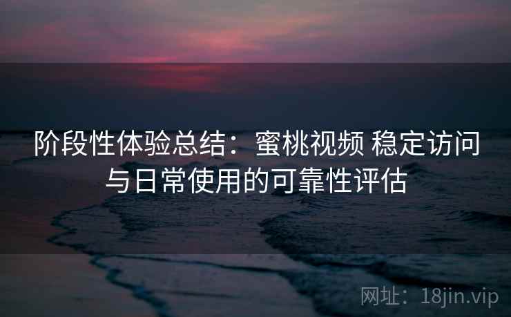 阶段性体验总结:蜜桃视频 稳定访问与日常使用的可靠性评估 第1张 阶段性体验总结:蜜桃视频 稳定访问与日常使用的可靠性评估 第1张