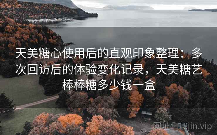 天美糖心使用后的直观印象整理:多次回访后的体验变化记录,天美糖艺棒棒糖多少钱一盒 第1张 天美糖心使用后的直观印象整理:多次回访后的体验变化记录,天美糖艺棒棒糖多少钱一盒 第1张