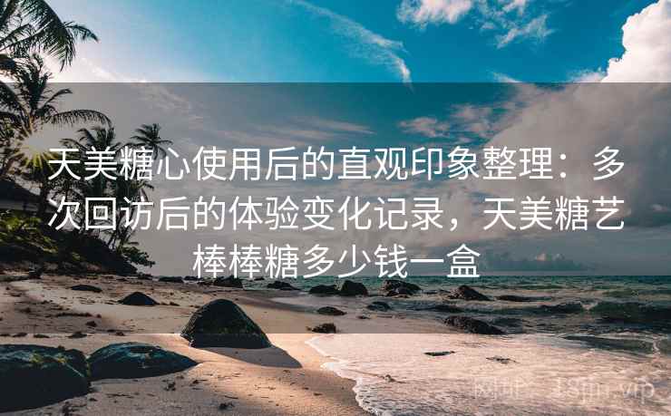 天美糖心使用后的直观印象整理:多次回访后的体验变化记录,天美糖艺棒棒糖多少钱一盒 第2张 天美糖心使用后的直观印象整理:多次回访后的体验变化记录,天美糖艺棒棒糖多少钱一盒 第2张