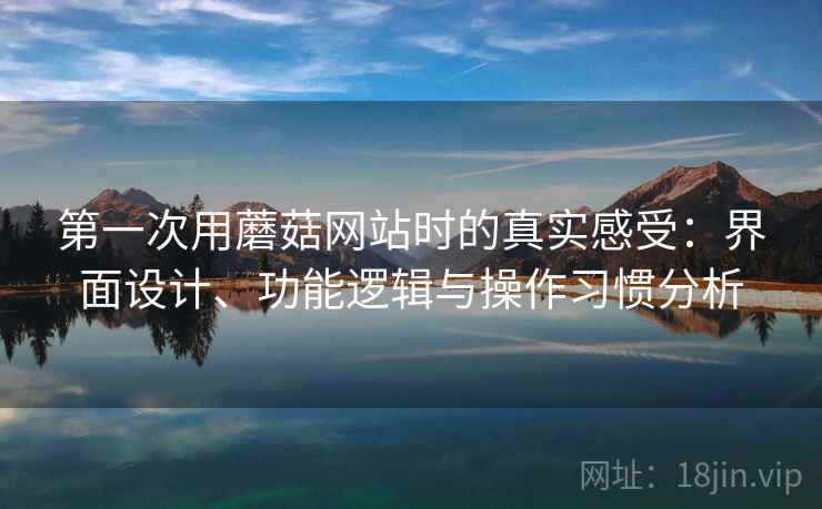 第一次用蘑菇网站时的真实感受:界面设计、功能逻辑与操作习惯分析 第2张 第一次用蘑菇网站时的真实感受:界面设计、功能逻辑与操作习惯分析 第2张